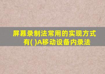 屏幕录制法常用的实现方式有( )A移动设备内录法